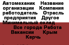 Автомеханик › Название организации ­ Компания-работодатель › Отрасль предприятия ­ Другое › Минимальный оклад ­ 26 000 - Все города Работа » Вакансии   . Крым,Керчь